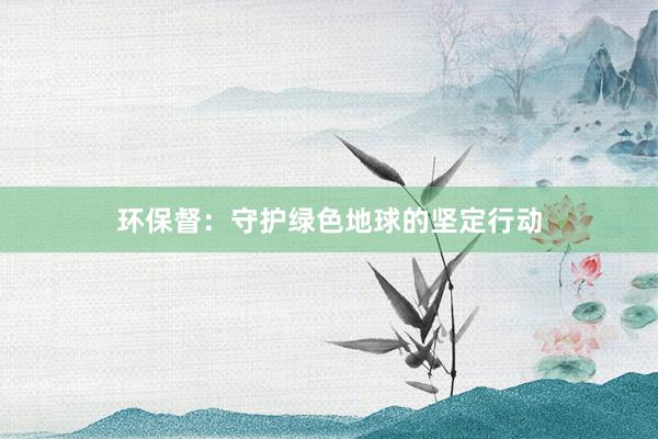 环保督：守护绿色地球的坚定行动