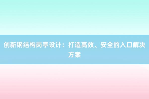 创新钢结构岗亭设计：打造高效、安全的入口解决方案