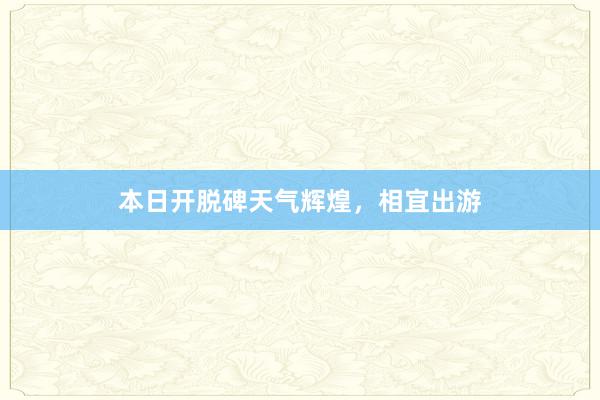 本日开脱碑天气辉煌，相宜出游