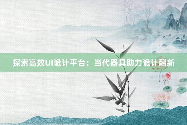 探索高效UI诡计平台：当代器具助力诡计翻新